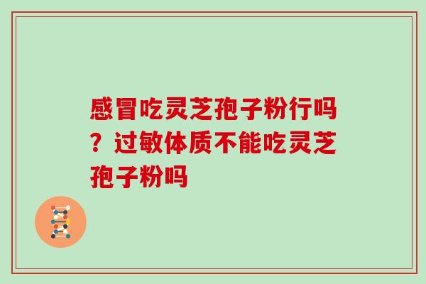 吃灵芝孢子粉行吗?体质不能吃灵芝孢子粉吗 吃灵芝孢子粉行吗?体质不能吃灵芝孢子粉吗