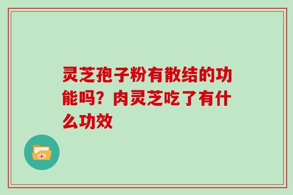 灵芝孢子粉有散结的功能吗?肉灵芝吃了有什么功效 灵芝孢子粉有散结的功能吗?肉灵芝吃了有什么功效
