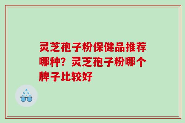 灵芝孢子粉保健品推荐哪种?灵芝孢子粉哪个牌子比较好 灵芝孢子粉保健品推荐哪种?灵芝孢子粉哪个牌子比较好