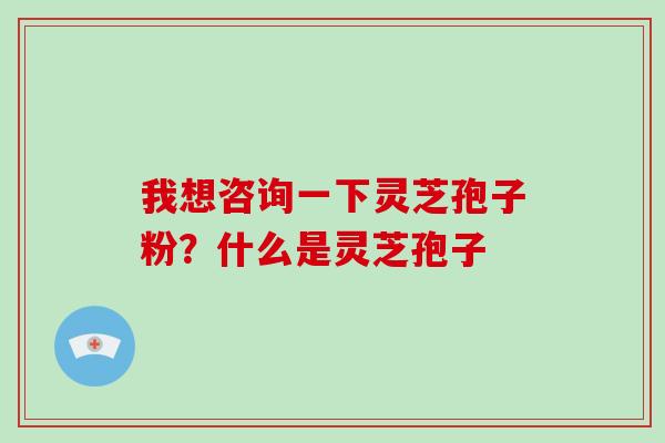 我想咨询一下灵芝孢子粉？什么是灵芝孢子