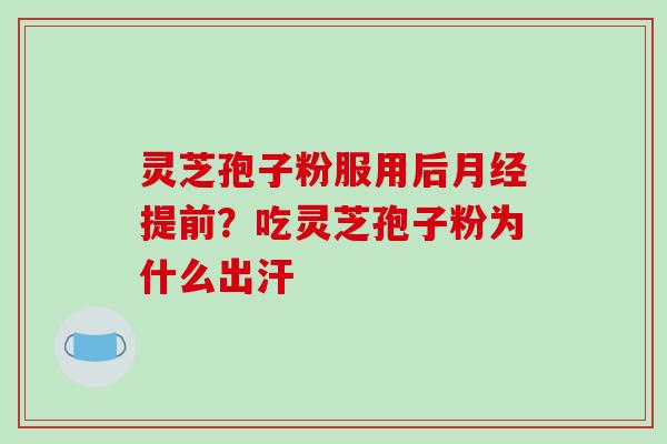 灵芝孢子粉服用后提前?吃灵芝孢子粉为什么出汗 灵芝孢子粉服用后提前?吃灵芝孢子粉为什么出汗