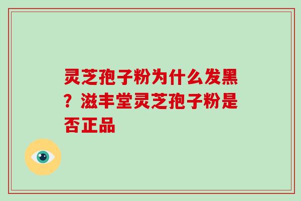 灵芝孢子粉为什么发黑?滋丰堂灵芝孢子粉是否正品 灵芝孢子粉为什么发黑?滋丰堂灵芝孢子粉是否正品