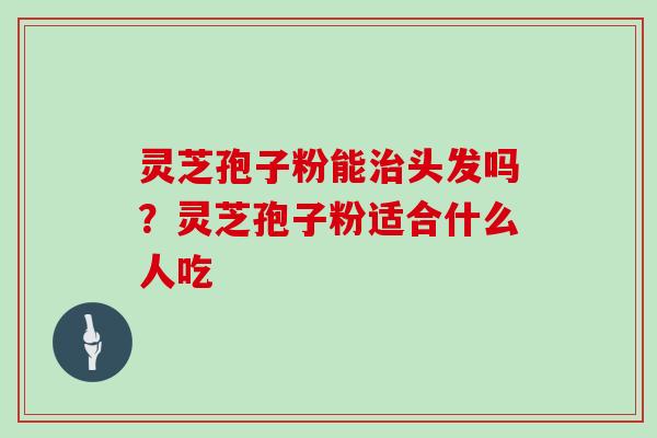 灵芝孢子粉能头发吗?灵芝孢子粉适合什么人吃 灵芝孢子粉能头发吗?灵芝孢子粉适合什么人吃