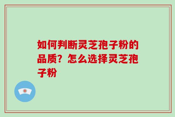 如何判断灵芝孢子粉的品质?怎么选择灵芝孢子粉 如何判断灵芝孢子粉的品质?怎么选择灵芝孢子粉