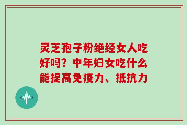 灵芝孢子粉绝经女人吃好吗?中年妇女吃什么能提高免疫力、抵抗力 灵芝孢子粉绝经女人吃好吗?中年妇女吃什么能提高免疫力、抵抗力