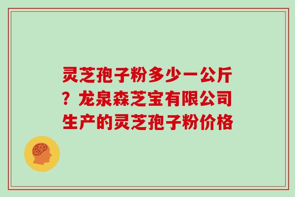 灵芝孢子粉多少一公斤?龙泉森芝宝有限公司生产的灵芝孢子粉价格 灵芝孢子粉多少一公斤?龙泉森芝宝有限公司生产的灵芝孢子粉价格