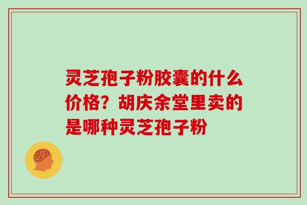 灵芝孢子粉胶囊的什么价格?胡庆余堂里卖的是哪种灵芝孢子粉 灵芝孢子粉胶囊的什么价格?胡庆余堂里卖的是哪种灵芝孢子粉