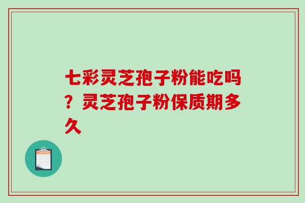 七彩灵芝孢子粉能吃吗？灵芝孢子粉保质期多久