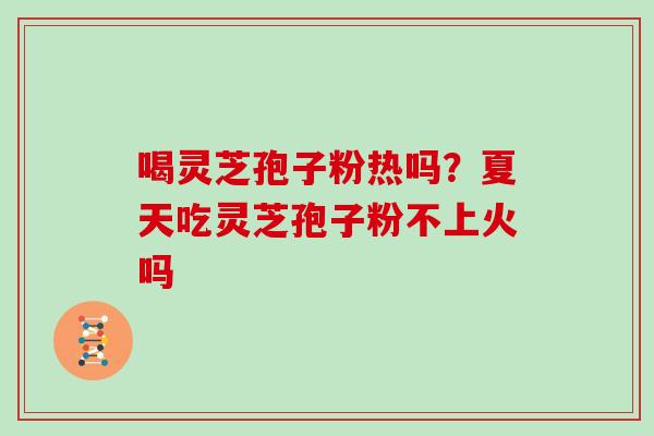 喝灵芝孢子粉热吗?夏天吃灵芝孢子粉不上火吗 喝灵芝孢子粉热吗?夏天吃灵芝孢子粉不上火吗