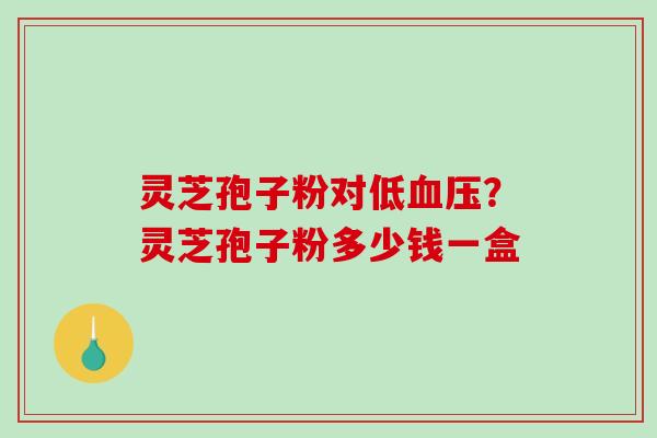 灵芝孢子粉对低?灵芝孢子粉多少钱一盒 灵芝孢子粉对低?灵芝孢子粉多少钱一盒
