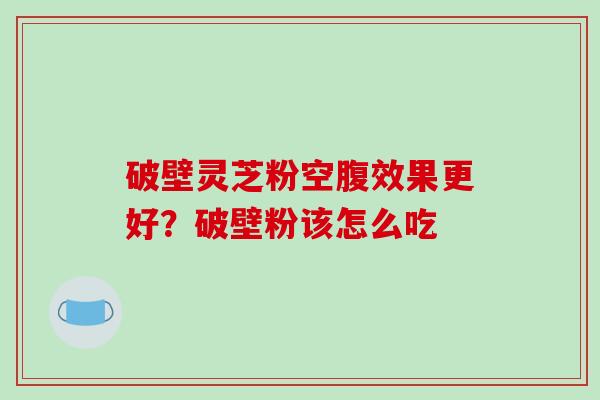 破壁灵芝粉空腹效果更好？破壁粉该怎么吃