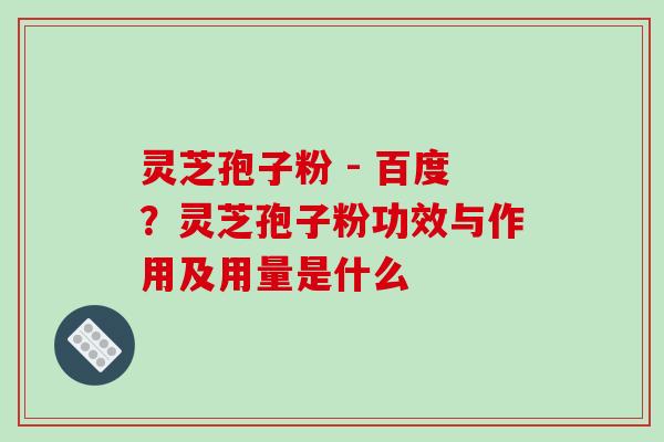 灵芝孢子粉 - 百度?灵芝孢子粉功效与作用及用量是什么 灵芝孢子粉 - 百度?灵芝孢子粉功效与作用及用量是什么
