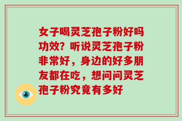 女子喝灵芝孢子粉好吗功效?听说灵芝孢子粉非常好,身边的好多朋友都在吃,想问问灵芝孢子粉究竟有多好 女子喝灵芝孢子粉好吗功效?听说灵芝孢子粉非常好,身边的好多朋友都在吃,想问问灵芝孢子粉究竟有多好