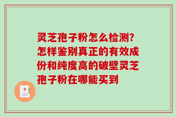 灵芝孢子粉怎么检测?怎样鉴别真正的有效成份和纯度高的破壁灵芝孢子粉在哪能买到 灵芝孢子粉怎么检测?怎样鉴别真正的有效成份和纯度高的破壁灵芝孢子粉在哪能买到