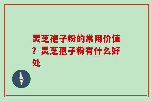 灵芝孢子粉的常用价值?灵芝孢子粉有什么好处 灵芝孢子粉的常用价值?灵芝孢子粉有什么好处
