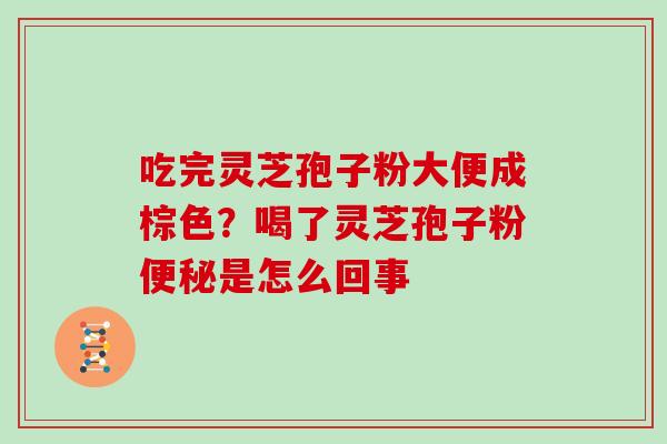 吃完灵芝孢子粉大便成棕色?喝了灵芝孢子粉是怎么回事 吃完灵芝孢子粉大便成棕色?喝了灵芝孢子粉是怎么回事