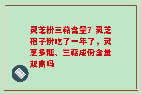 灵芝粉三萜含量?灵芝孢子粉吃了一年了,灵芝多糖、三萜成份含量双高吗 灵芝粉三萜含量?灵芝孢子粉吃了一年了,灵芝多糖、三萜成份含量双高吗