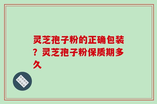 灵芝孢子粉的正确包装?灵芝孢子粉保质期多久 灵芝孢子粉的正确包装?灵芝孢子粉保质期多久