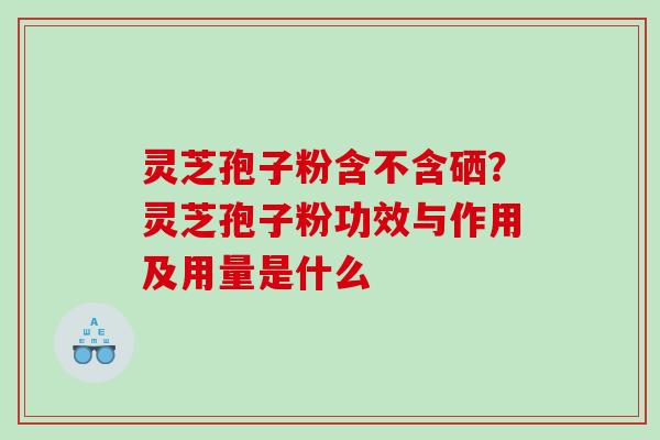 灵芝孢子粉含不含硒?灵芝孢子粉功效与作用及用量是什么 灵芝孢子粉含不含硒?灵芝孢子粉功效与作用及用量是什么