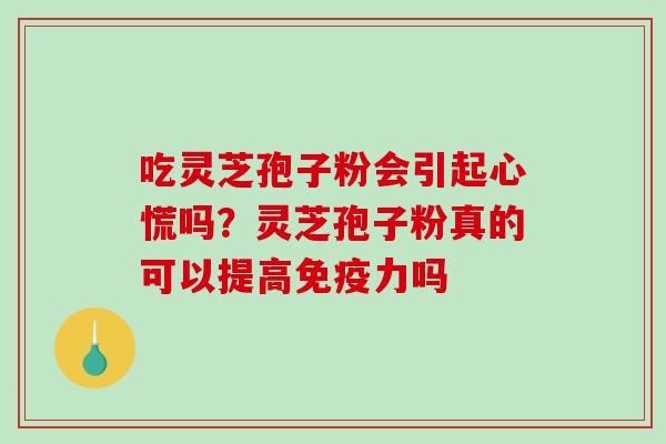 吃灵芝孢子粉会引起心慌吗?灵芝孢子粉真的可以提高免疫力吗 吃灵芝孢子粉会引起心慌吗?灵芝孢子粉真的可以提高免疫力吗