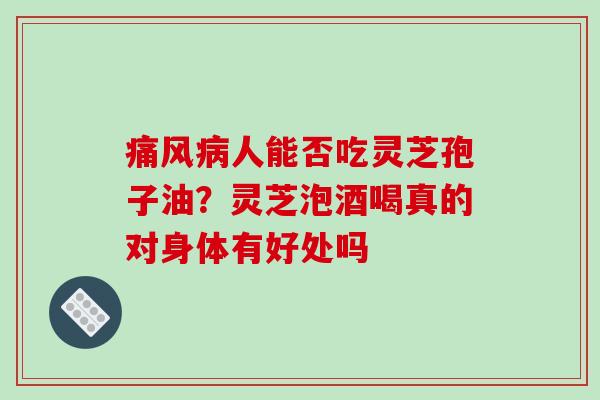 痛风人能否吃灵芝孢子油?灵芝泡酒喝真的对身体有好处吗 痛风人能否吃灵芝孢子油?灵芝泡酒喝真的对身体有好处吗