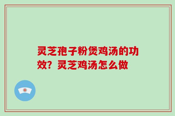 灵芝孢子粉煲鸡汤的功效？灵芝鸡汤怎么做