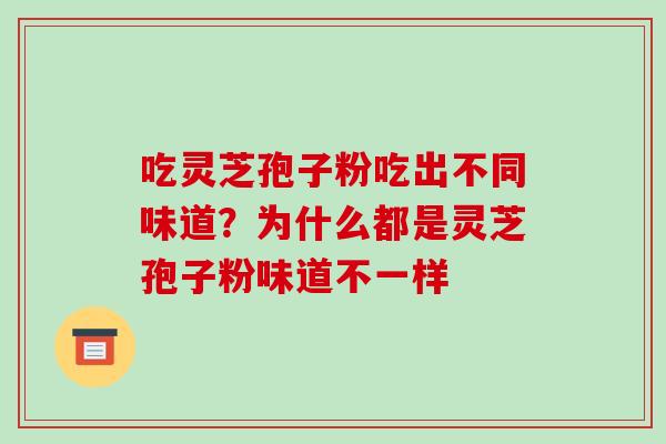 吃灵芝孢子粉吃出不同味道?为什么都是灵芝孢子粉味道不一样 吃灵芝孢子粉吃出不同味道?为什么都是灵芝孢子粉味道不一样