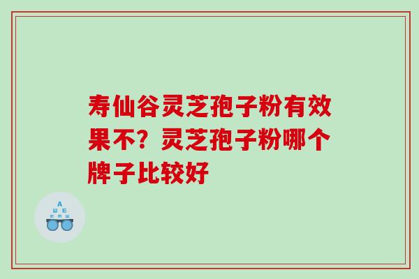 寿仙谷灵芝孢子粉有效果不?灵芝孢子粉哪个牌子比较好 寿仙谷灵芝孢子粉有效果不?灵芝孢子粉哪个牌子比较好