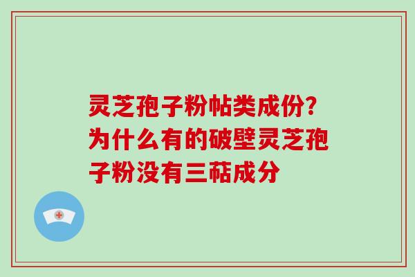 灵芝孢子粉帖类成份?为什么有的破壁灵芝孢子粉没有三萜成分 灵芝孢子粉帖类成份?为什么有的破壁灵芝孢子粉没有三萜成分