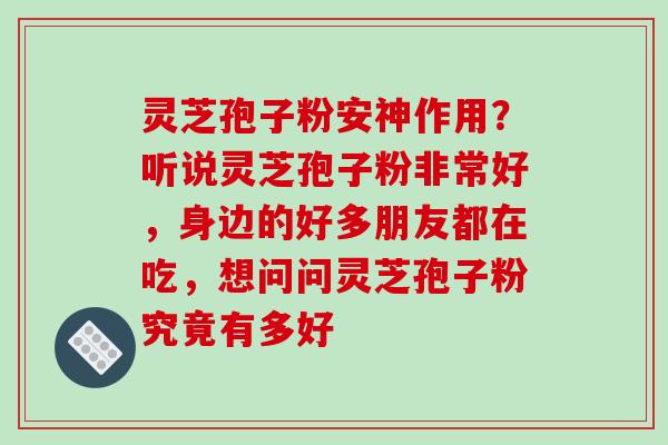 灵芝孢子粉安神作用?听说灵芝孢子粉非常好,身边的好多朋友都在吃,想问问灵芝孢子粉究竟有多好 灵芝孢子粉安神作用?听说灵芝孢子粉非常好,身边的好多朋友都在吃,想问问灵芝孢子粉究竟有多好