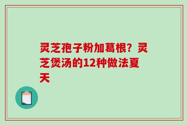 灵芝孢子粉加葛根?灵芝煲汤的12种做法夏天 灵芝孢子粉加葛根?灵芝煲汤的12种做法夏天