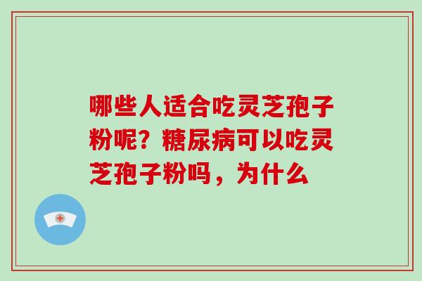 哪些人适合吃灵芝孢子粉呢?可以吃灵芝孢子粉吗,为什么 哪些人适合吃灵芝孢子粉呢?可以吃灵芝孢子粉吗,为什么