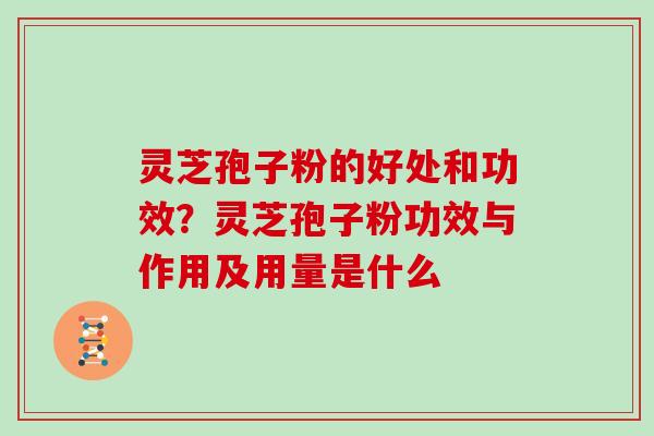 灵芝孢子粉的好处和功效?灵芝孢子粉功效与作用及用量是什么 灵芝孢子粉的好处和功效?灵芝孢子粉功效与作用及用量是什么