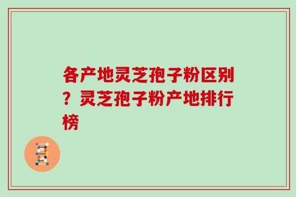 各产地灵芝孢子粉区别?灵芝孢子粉产地排行榜 各产地灵芝孢子粉区别?灵芝孢子粉产地排行榜