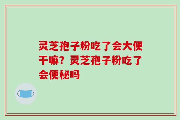 灵芝孢子粉吃了会大便干嘛？灵芝孢子粉吃了会吗