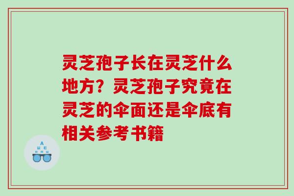 灵芝孢子长在灵芝什么地方？灵芝孢子究竟在灵芝的伞面还是伞底有相关参考书籍