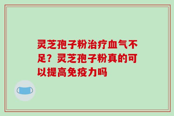 灵芝孢子粉气不足?灵芝孢子粉真的可以提高免疫力吗 灵芝孢子粉气不足?灵芝孢子粉真的可以提高免疫力吗