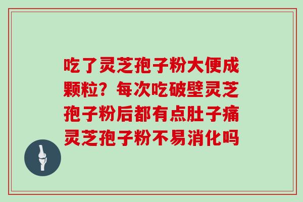 吃了灵芝孢子粉大便成颗粒?每次吃破壁灵芝孢子粉后都有点肚子痛灵芝孢子粉不易消化吗 吃了灵芝孢子粉大便成颗粒?每次吃破壁灵芝孢子粉后都有点肚子痛灵芝孢子粉不易消化吗