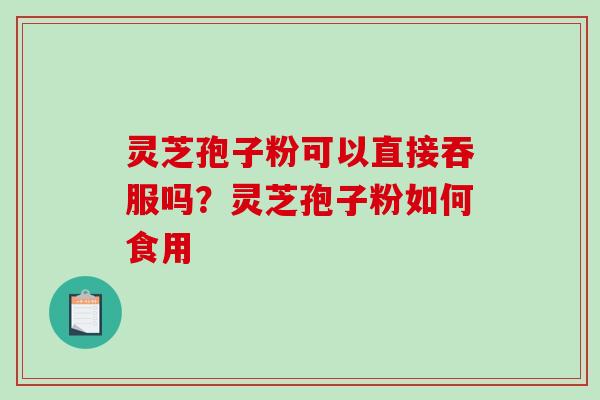 灵芝孢子粉可以直接吞服吗？灵芝孢子粉如何食用