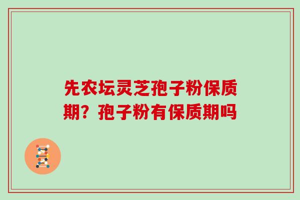 先农坛灵芝孢子粉保质期?孢子粉有保质期吗 先农坛灵芝孢子粉保质期?孢子粉有保质期吗