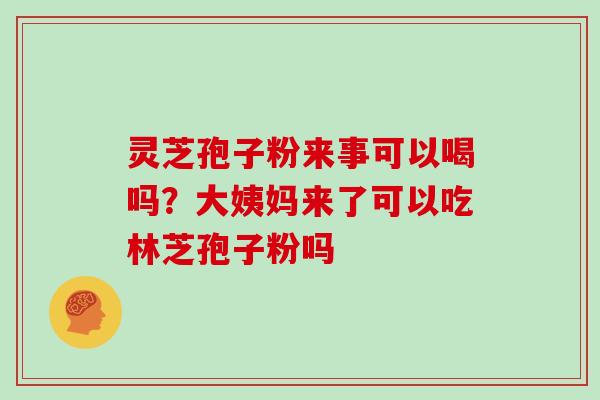 灵芝孢子粉来事可以喝吗？大姨妈来了可以吃林芝孢子粉吗