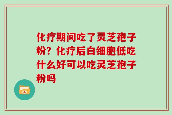 期间吃了灵芝孢子粉?后低吃什么好可以吃灵芝孢子粉吗 期间吃了灵芝孢子粉?后低吃什么好可以吃灵芝孢子粉吗
