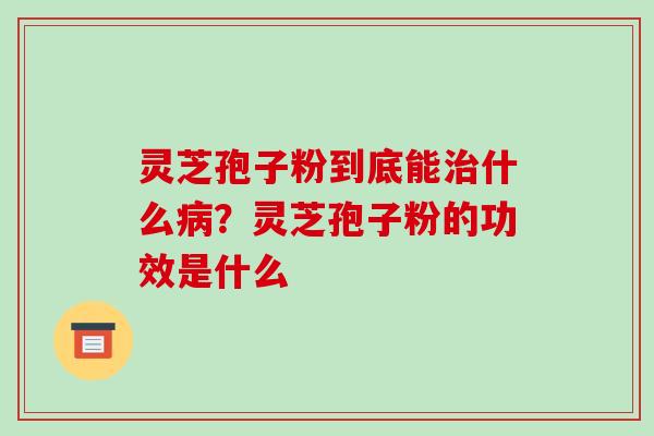 灵芝孢子粉到底能什么?灵芝孢子粉的功效是什么 灵芝孢子粉到底能什么?灵芝孢子粉的功效是什么