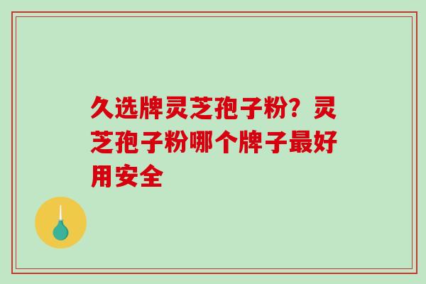 久选牌灵芝孢子粉？灵芝孢子粉哪个牌子好用安全