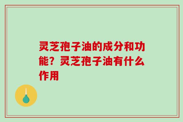 灵芝孢子油的成分和功能?灵芝孢子油有什么作用 灵芝孢子油的成分和功能?灵芝孢子油有什么作用