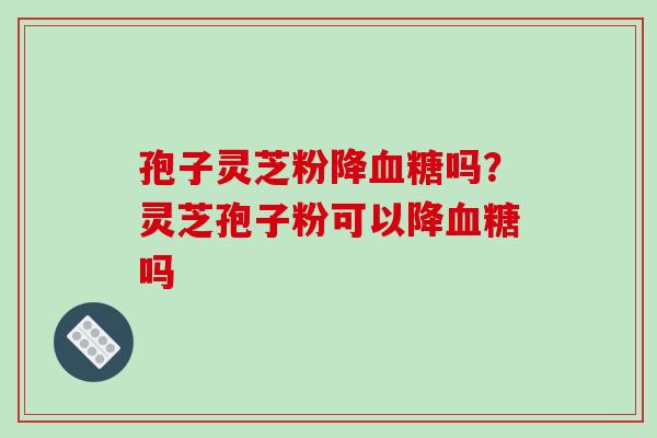 孢子灵芝粉降吗?灵芝孢子粉可以降吗 孢子灵芝粉降吗?灵芝孢子粉可以降吗