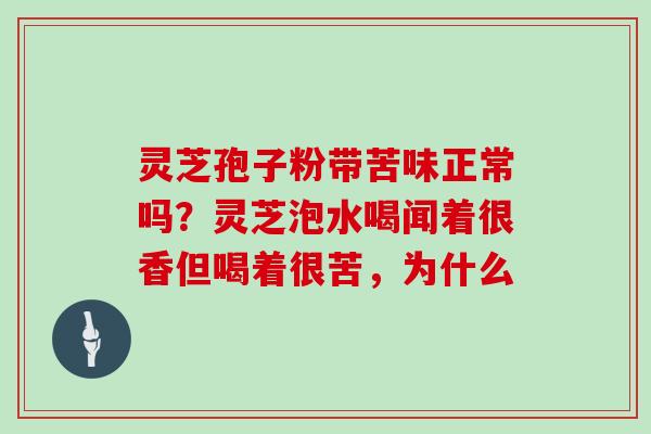 灵芝孢子粉带苦味正常吗？灵芝泡水喝闻着很香但喝着很苦，为什么