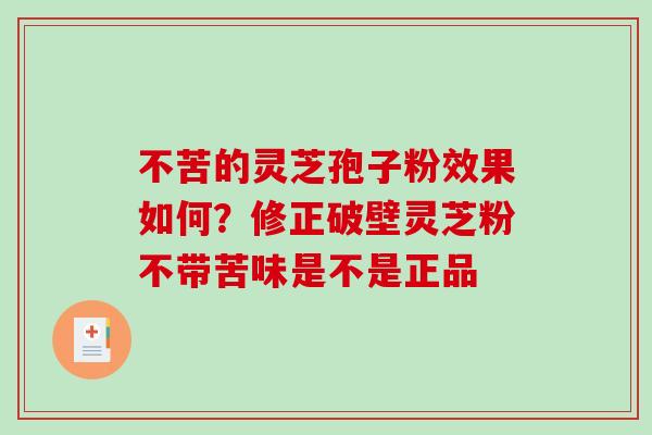 不苦的灵芝孢子粉效果如何?修正破壁灵芝粉不带苦味是不是正品 不苦的灵芝孢子粉效果如何?修正破壁灵芝粉不带苦味是不是正品