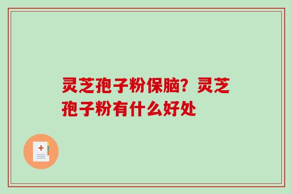 灵芝孢子粉保脑?灵芝孢子粉有什么好处 灵芝孢子粉保脑?灵芝孢子粉有什么好处