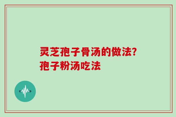 灵芝孢子骨汤的做法?孢子粉汤吃法 灵芝孢子骨汤的做法?孢子粉汤吃法